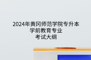 2024年黄冈师范学院专升本学前教育专业《学前教育专业综合》考试大纲(图1)