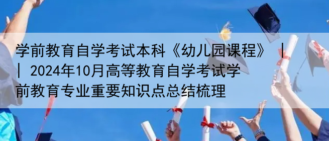 学前教育自学考试本科《幼儿园课程》2024年10月高等教育自学考试学前专业重要知识点总结梳理(图1)